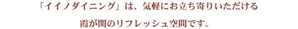 2011年秋、飯野ビルに気軽にお立ち寄りいただけるおもてなしの空間「イイノダイニング」が誕生しました。